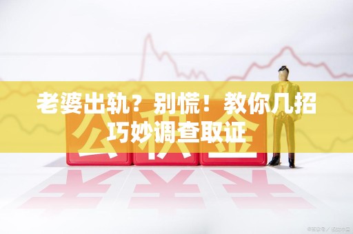 新罗老婆出轨？别慌！教你几招巧妙调查取证