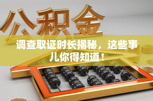 新罗调查取证时长揭秘，这些事儿你得知道！