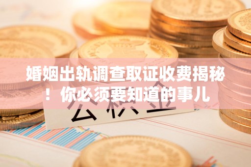 新罗婚姻出轨调查取证收费揭秘！你必须要知道的事儿