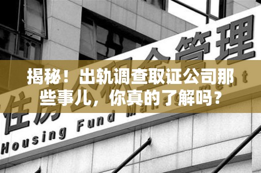 新罗揭秘！出轨调查取证公司那些事儿，你真的了解吗？