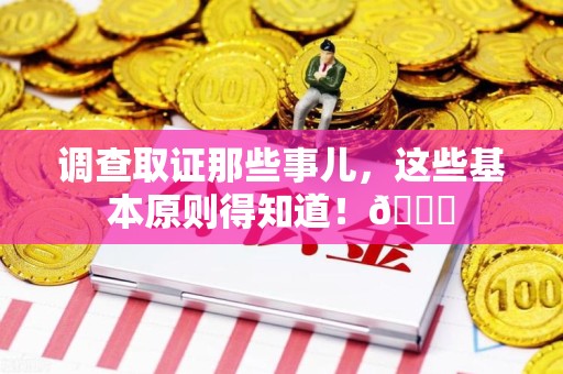 新罗调查取证那些事儿，这些基本原则得知道！😎