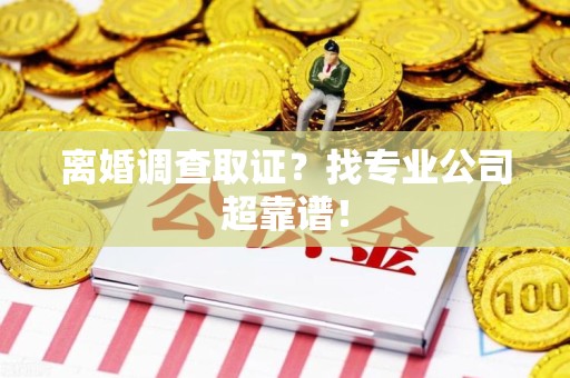 新罗离婚调查取证？找专业公司超靠谱！