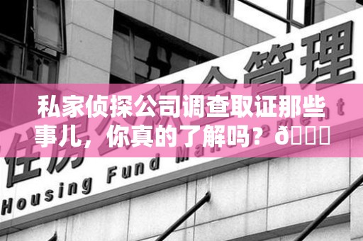 新罗私家侦探公司调查取证那些事儿，你真的了解吗？😎