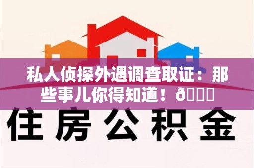 新罗私人侦探外遇调查取证：那些事儿你得知道！😎