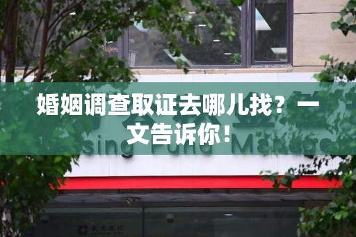 新罗婚姻调查取证去哪儿找？一文告诉你！