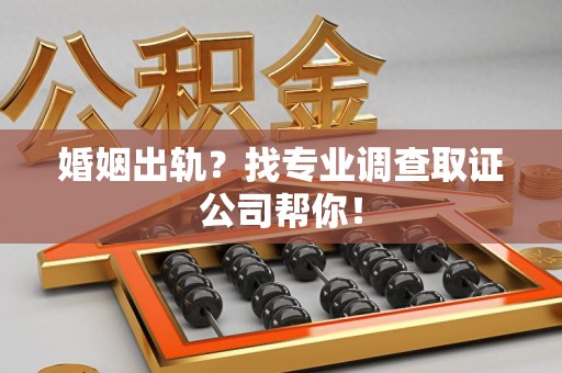 新罗婚姻出轨？找专业调查取证公司帮你！