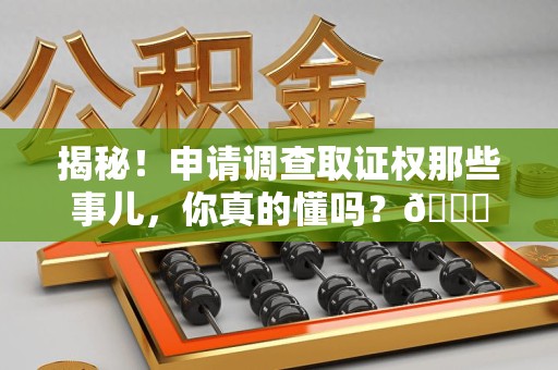 新罗揭秘！申请调查取证权那些事儿，你真的懂吗？😎