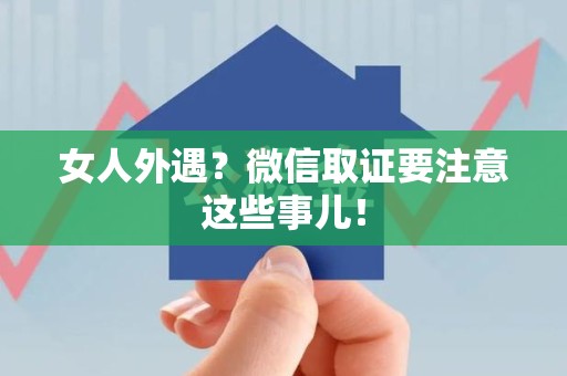 新罗女人外遇？微信取证要注意这些事儿！