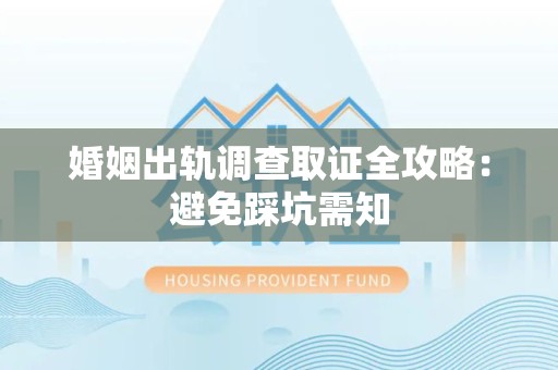 新罗婚姻出轨调查取证全攻略：避免踩坑需知
