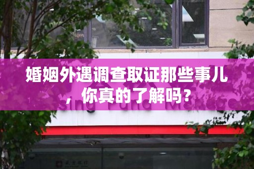 新罗婚姻外遇调查取证那些事儿，你真的了解吗？
