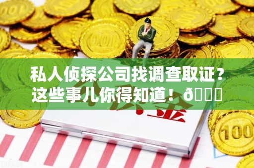 新罗私人侦探公司找调查取证？这些事儿你得知道！😎