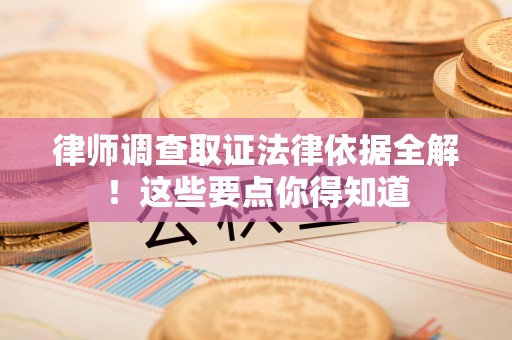 新罗律师调查取证法律依据全解！这些要点你得知道