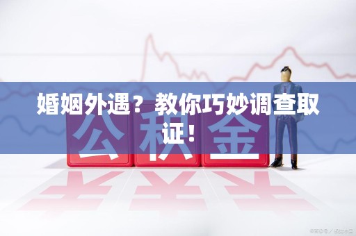 新罗婚姻外遇？教你巧妙调查取证！